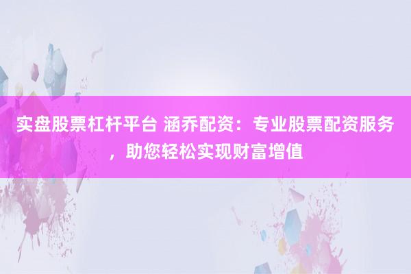 实盘股票杠杆平台 涵乔配资：专业股票配资服务，助您轻松实现财富增值