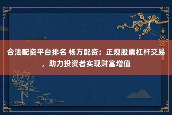 合法配资平台排名 杨方配资：正规股票杠杆交易，助力投资者实现财富增值