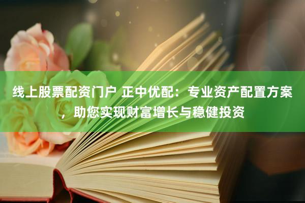 线上股票配资门户 正中优配：专业资产配置方案，助您实现财富增长与稳健投资