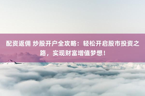 配资返佣 炒股开户全攻略：轻松开启股市投资之路，实现财富增值梦想！