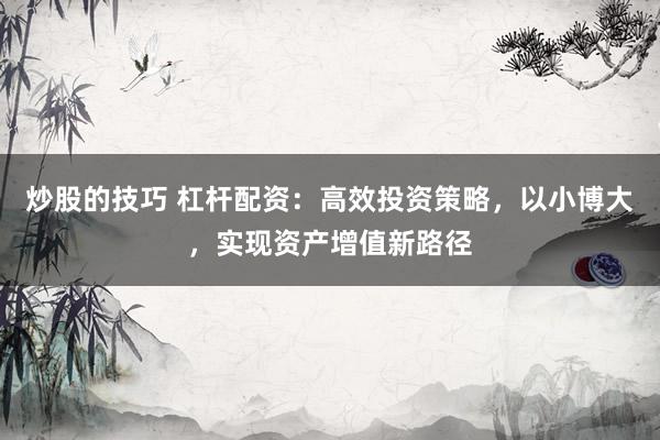 炒股的技巧 杠杆配资：高效投资策略，以小博大，实现资产增值新路径