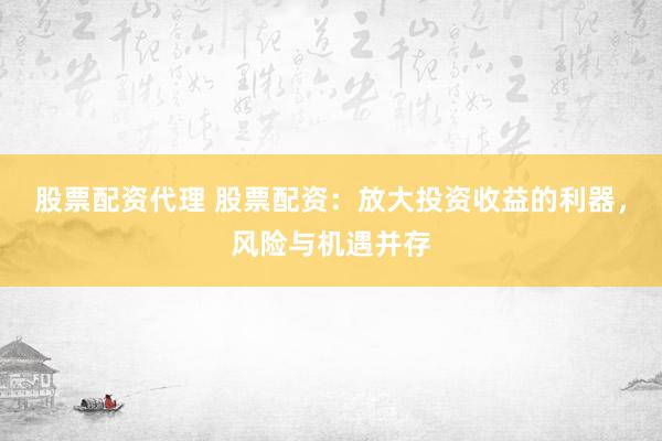 股票配资代理 股票配资：放大投资收益的利器，风险与机遇并存