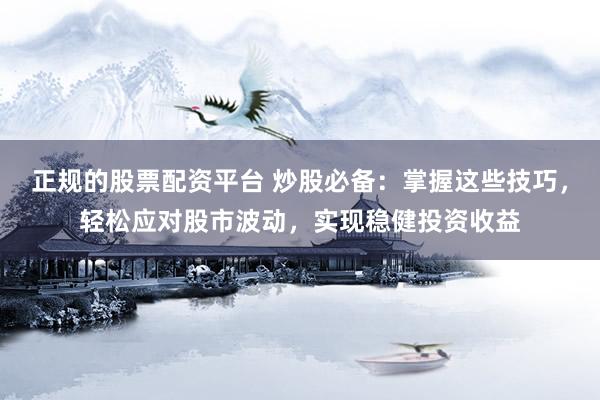 正规的股票配资平台 炒股必备：掌握这些技巧，轻松应对股市波动，实现稳健投资收益