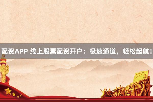 配资APP 线上股票配资开户：极速通道，轻松起航！