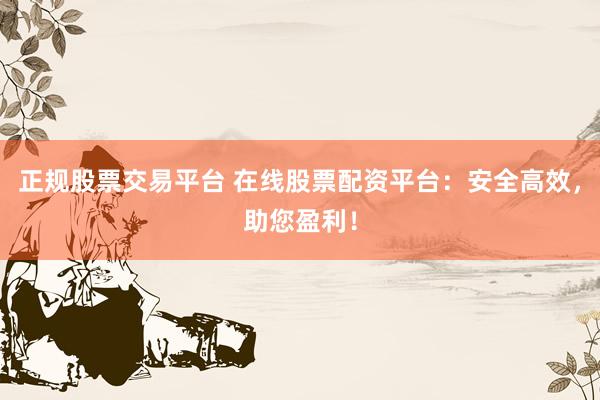 正规股票交易平台 在线股票配资平台：安全高效，助您盈利！