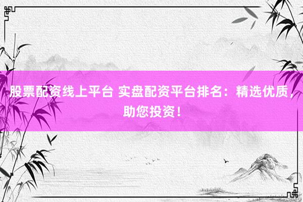 股票配资线上平台 实盘配资平台排名：精选优质，助您投资！