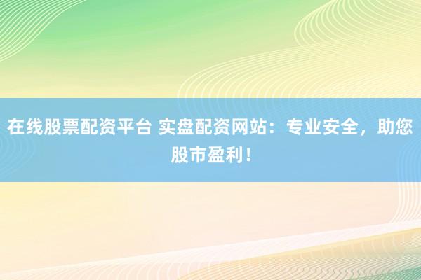 在线股票配资平台 实盘配资网站：专业安全，助您股市盈利！
