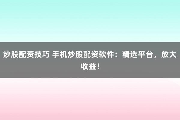 炒股配资技巧 手机炒股配资软件：精选平台，放大收益！
