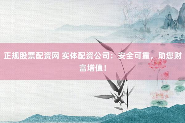 正规股票配资网 实体配资公司：安全可靠，助您财富增值！