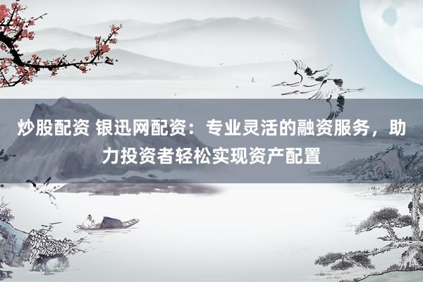 炒股配资 银迅网配资：专业灵活的融资服务，助力投资者轻松实现资产配置
