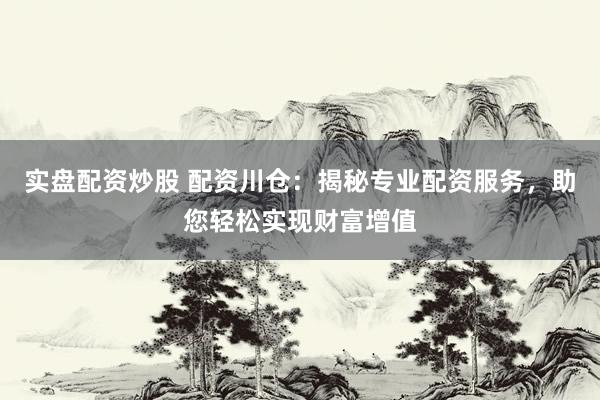 实盘配资炒股 配资川仓：揭秘专业配资服务，助您轻松实现财富增值