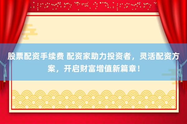 股票配资手续费 配资家助力投资者，灵活配资方案，开启财富增值新篇章！