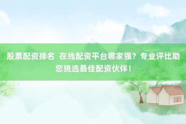 股票配资排名  在线配资平台哪家强？专业评比助您挑选最佳配资伙伴！