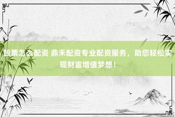 股票怎么配资 鼎禾配资专业配资服务，助您轻松实现财富增值梦想！