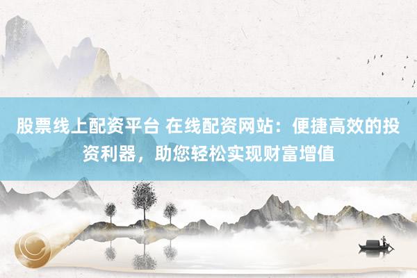 股票线上配资平台 在线配资网站：便捷高效的投资利器，助您轻松实现财富增值