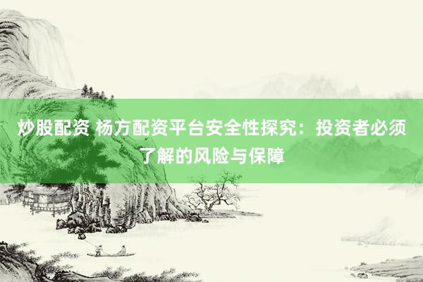 炒股配资 杨方配资平台安全性探究：投资者必须了解的风险与保障