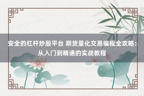安全的杠杆炒股平台 期货量化交易编程全攻略：从入门到精通的实战教程