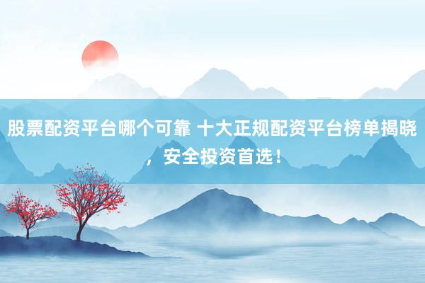 股票配资平台哪个可靠 十大正规配资平台榜单揭晓，安全投资首选！