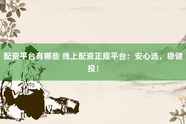 配资平台有哪些 线上配资正规平台：安心选，稳健投！