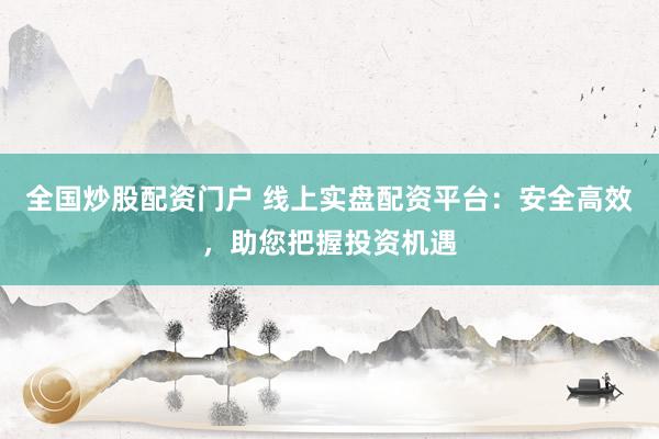 全国炒股配资门户 线上实盘配资平台：安全高效，助您把握投资机遇