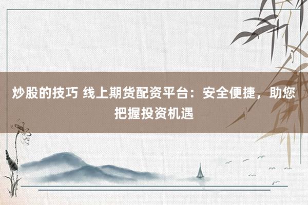 炒股的技巧 线上期货配资平台：安全便捷，助您把握投资机遇
