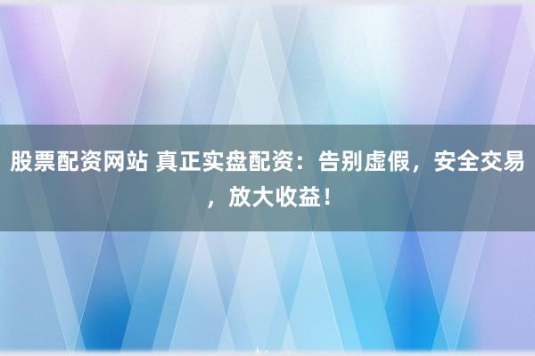 股票配资网站 真正实盘配资：告别虚假，安全交易，放大收益！