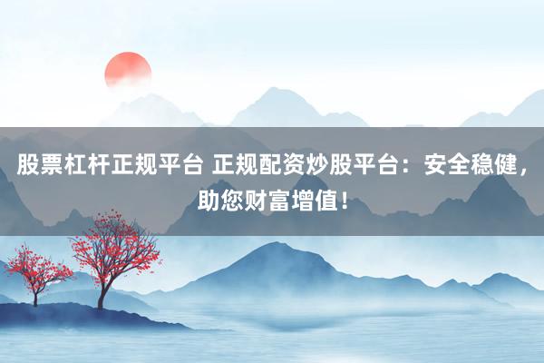 股票杠杆正规平台 正规配资炒股平台：安全稳健，助您财富增值！