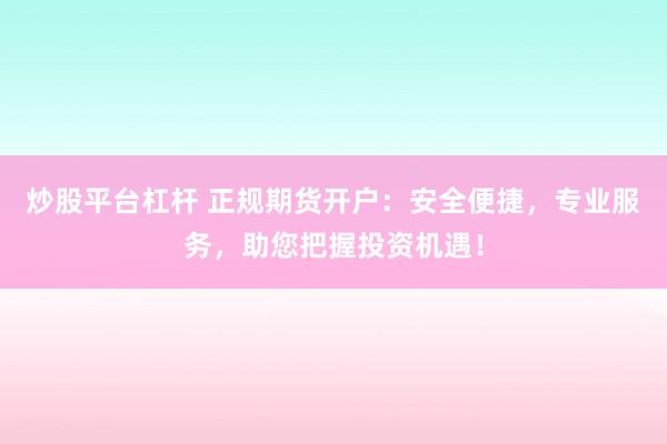 炒股平台杠杆 正规期货开户：安全便捷，专业服务，助您把握投资机遇！