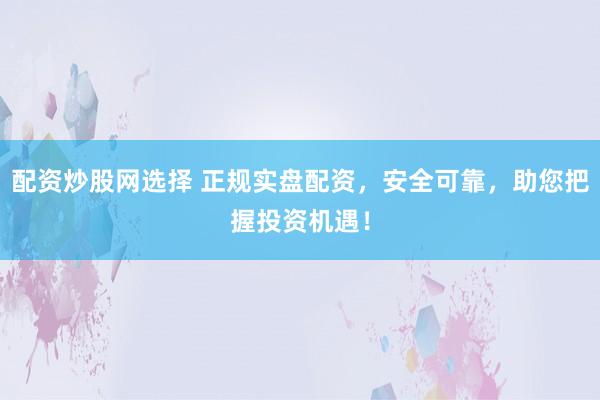 配资炒股网选择 正规实盘配资，安全可靠，助您把握投资机遇！
