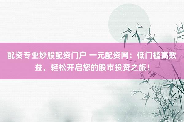 配资专业炒股配资门户 一元配资网：低门槛高效益，轻松开启您的股市投资之旅！