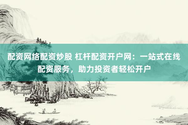 配资网络配资炒股 杠杆配资开户网：一站式在线配资服务，助力投资者轻松开户