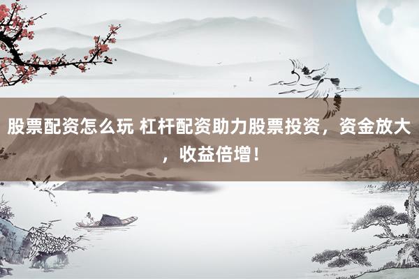 股票配资怎么玩 杠杆配资助力股票投资，资金放大，收益倍增！