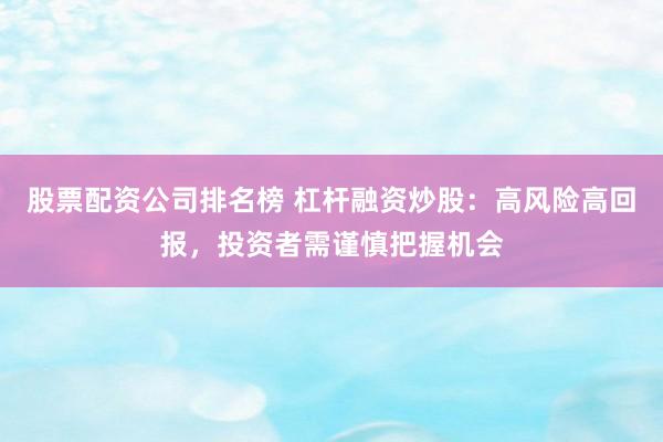 股票配资公司排名榜 杠杆融资炒股：高风险高回报，投资者需谨慎把握机会