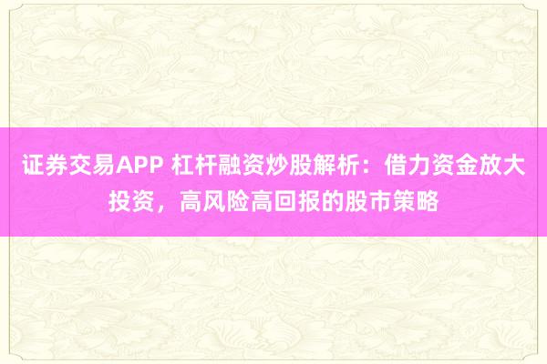 证券交易APP 杠杆融资炒股解析：借力资金放大投资，高风险高回报的股市策略