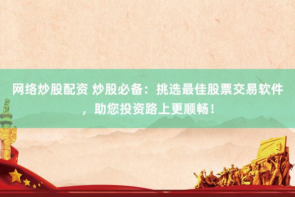 网络炒股配资 炒股必备：挑选最佳股票交易软件，助您投资路上更顺畅！