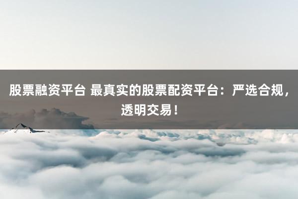 股票融资平台 最真实的股票配资平台：严选合规，透明交易！