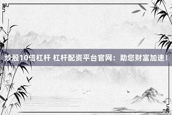 炒股10倍杠杆 杠杆配资平台官网：助您财富加速！