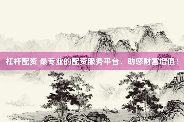杠杆配资 最专业的配资服务平台，助您财富增值！
