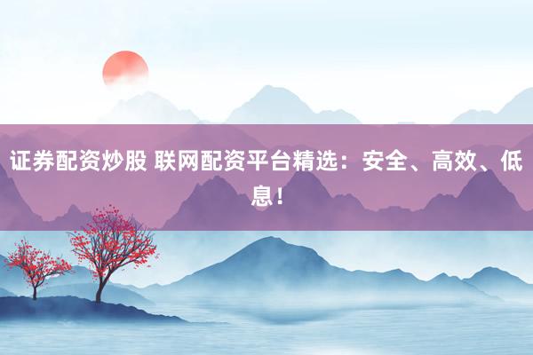 证券配资炒股 联网配资平台精选：安全、高效、低息！