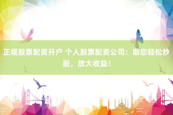 正规股票配资开户 个人股票配资公司：助您轻松炒股，放大收益！