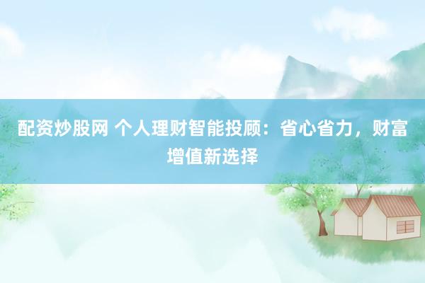 配资炒股网 个人理财智能投顾：省心省力，财富增值新选择