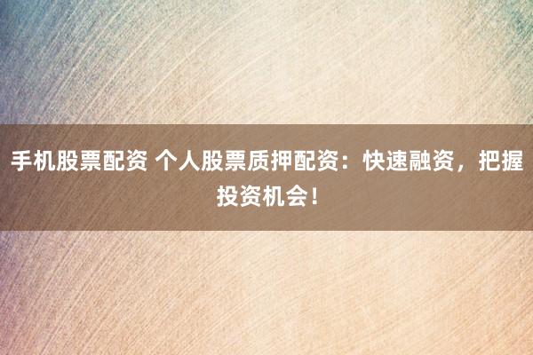 手机股票配资 个人股票质押配资：快速融资，把握投资机会！