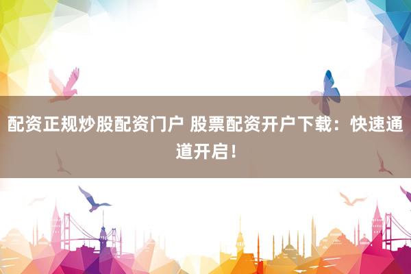 配资正规炒股配资门户 股票配资开户下载：快速通道开启！