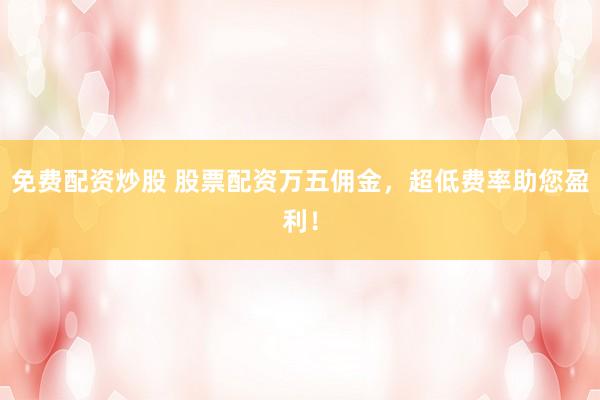 免费配资炒股 股票配资万五佣金，超低费率助您盈利！