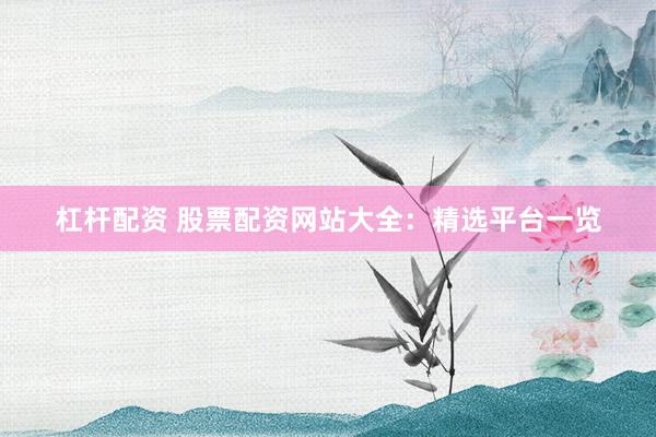 杠杆配资 股票配资网站大全：精选平台一览