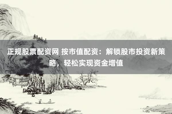 正规股票配资网 按市值配资：解锁股市投资新策略，轻松实现资金增值