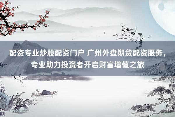 配资专业炒股配资门户 广州外盘期货配资服务，专业助力投资者开启财富增值之旅