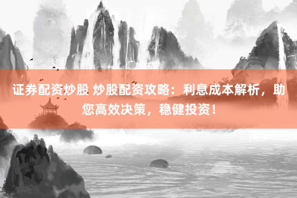 证券配资炒股 炒股配资攻略：利息成本解析，助您高效决策，稳健投资！
