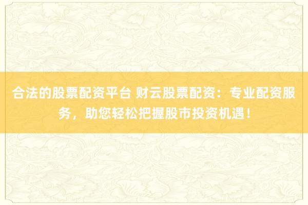 合法的股票配资平台 财云股票配资：专业配资服务，助您轻松把握股市投资机遇！