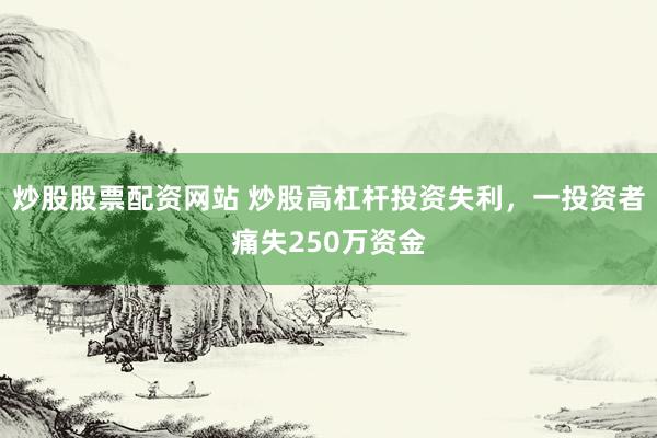 炒股股票配资网站 炒股高杠杆投资失利，一投资者痛失250万资金